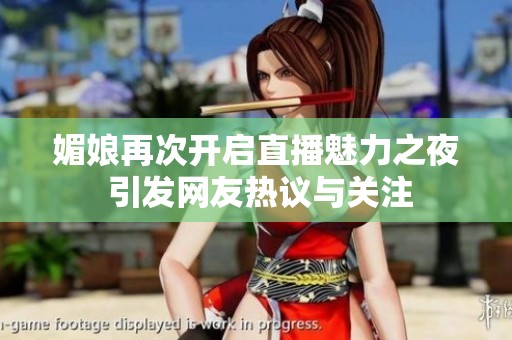 媚娘再次开启直播魅力之夜 引发网友热议与关注