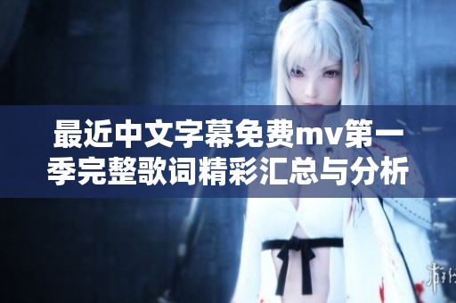 最近中文字幕免费mv第一季完整歌词精彩汇总与分析分享