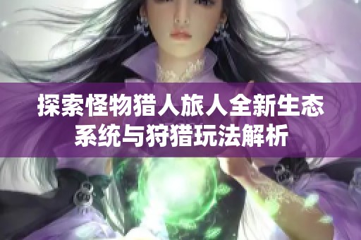 探索怪物猎人旅人全新生态系统与狩猎玩法解析