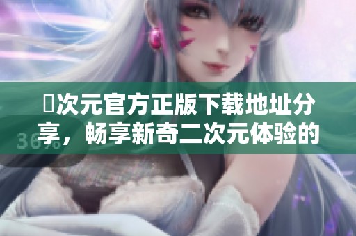 囧次元官方正版下载地址分享，畅享新奇二次元体验的最佳选择