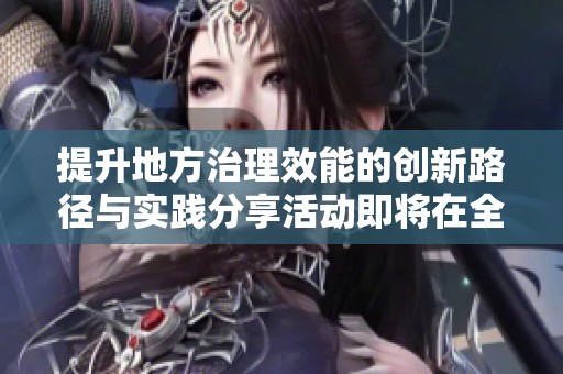 提升地方治理效能的创新路径与实践分享活动即将在全国各地展开