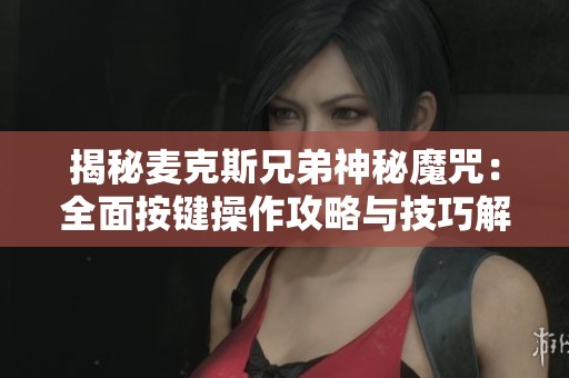 揭秘麦克斯兄弟神秘魔咒：全面按键操作攻略与技巧解析