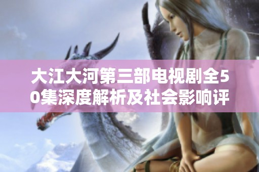 大江大河第三部电视剧全50集深度解析及社会影响评估