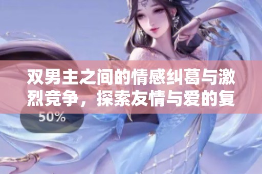 双男主之间的情感纠葛与激烈竞争，探索友情与爱的复杂关系