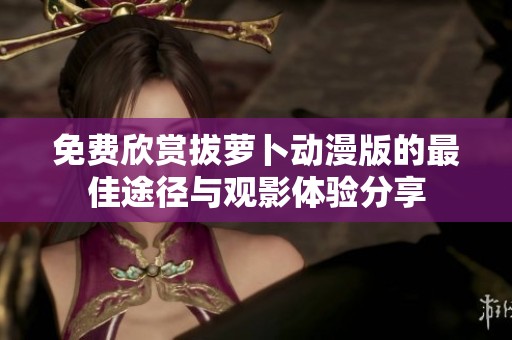 免费欣赏拔萝卜动漫版的最佳途径与观影体验分享