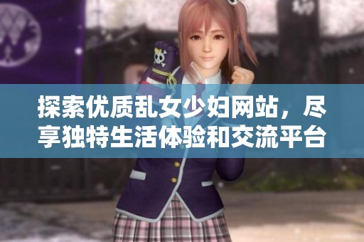 探索优质乱女少妇网站，尽享独特生活体验和交流平台