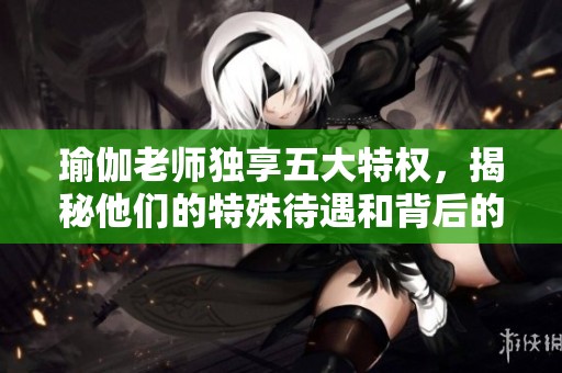 瑜伽老师独享五大特权，揭秘他们的特殊待遇和背后的故事