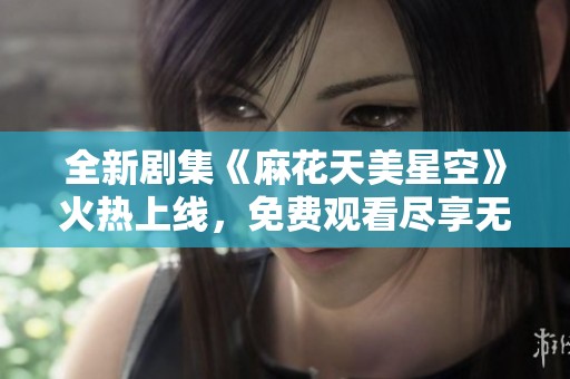 全新剧集《麻花天美星空》火热上线，免费观看尽享无限精彩内容