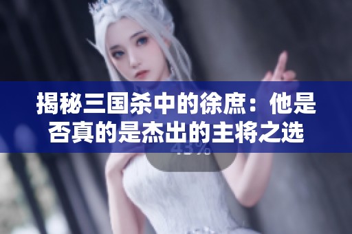 揭秘三国杀中的徐庶：他是否真的是杰出的主将之选