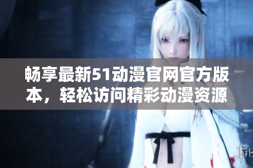 畅享最新51动漫官网官方版本，轻松访问精彩动漫资源与内容
