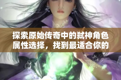 探索原始传奇中的弑神角色属性选择，找到最适合你的完美搭配攻略