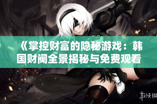 《掌控财富的隐秘游戏：韩国财阀全景揭秘与免费观看指南》