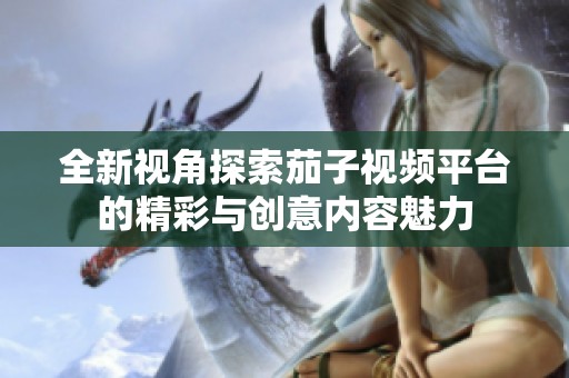 全新视角探索茄子视频平台的精彩与创意内容魅力