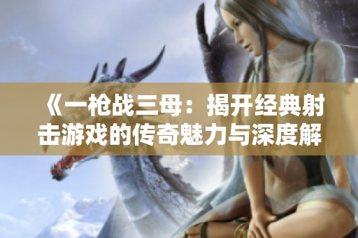 《一枪战三母：揭开经典射击游戏的传奇魅力与深度解析》