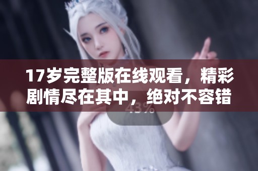 17岁完整版在线观看，精彩剧情尽在其中，绝对不容错过！