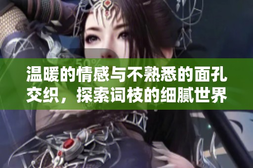 温暖的情感与不熟悉的面孔交织，探索词枝的细腻世界