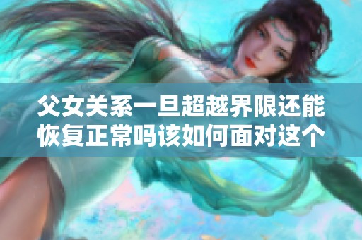 父女关系一旦超越界限还能恢复正常吗该如何面对这个难题