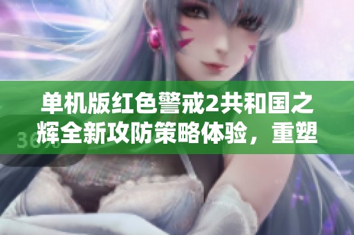 单机版红色警戒2共和国之辉全新攻防策略体验，重塑经典战役乐趣