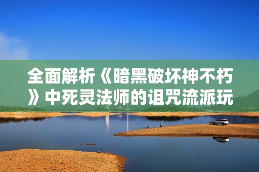 全面解析《暗黑破坏神不朽》中死灵法师的诅咒流派玩法与策略