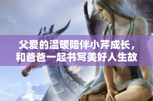 父爱的温暖陪伴小芹成长，和爸爸一起书写美好人生故事