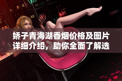 娇子青海湖香烟价格及图片详细介绍，助你全面了解选择