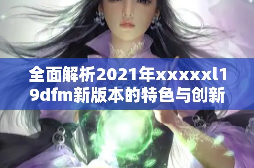 全面解析2021年xxxxxl19dfm新版本的特色与创新功能