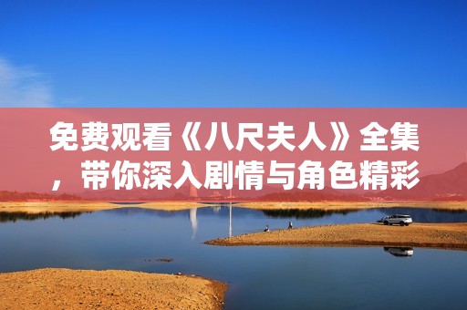 免费观看《八尺夫人》全集，带你深入剧情与角色精彩瞬间
