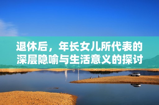 退休后，年长女儿所代表的深层隐喻与生活意义的探讨
