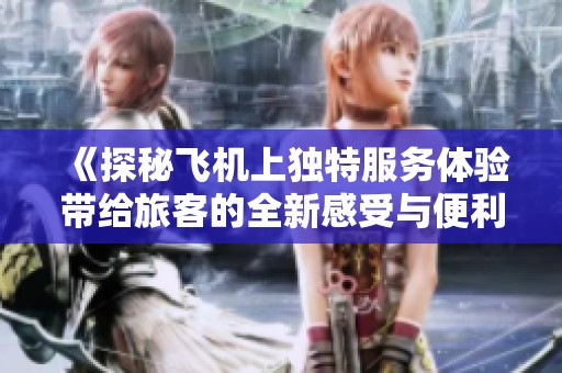 《探秘飞机上独特服务体验带给旅客的全新感受与便利》