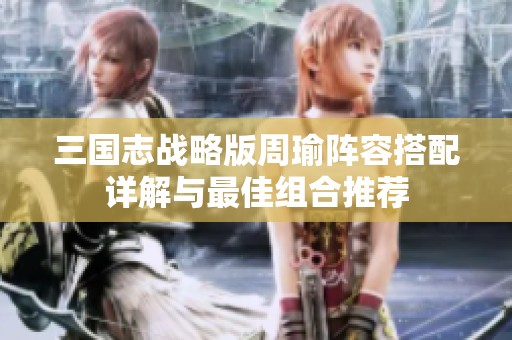三国志战略版周瑜阵容搭配详解与最佳组合推荐
