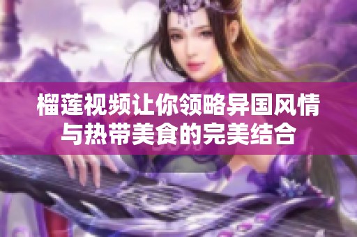 榴莲视频让你领略异国风情与热带美食的完美结合