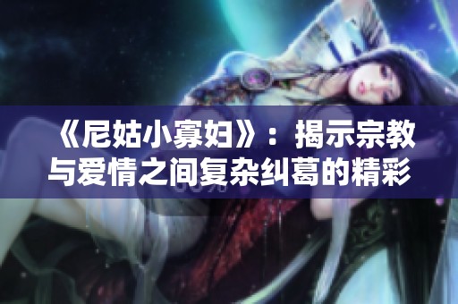 《尼姑小寡妇》：揭示宗教与爱情之间复杂纠葛的精彩剧情探讨