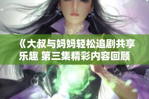 《大叔与妈妈轻松追剧共享乐趣 第三集精彩内容回顾》