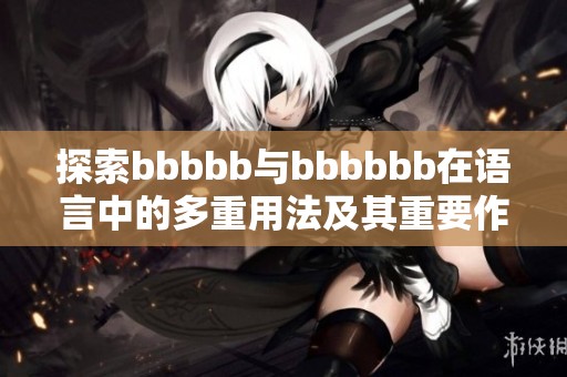 探索bbbbb与bbbbbb在语言中的多重用法及其重要作用分析