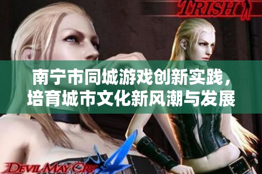 南宁市同城游戏创新实践，培育城市文化新风潮与发展路径探讨