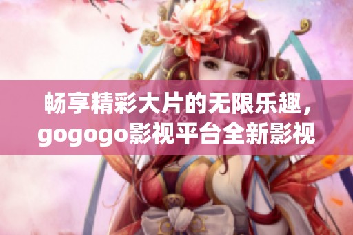 畅享精彩大片的无限乐趣，gogogo影视平台全新影视资源尽在掌握！
