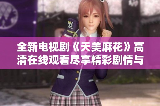 全新电视剧《天美麻花》高清在线观看尽享精彩剧情与幽默风格