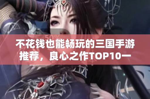 不花钱也能畅玩的三国手游推荐，良心之作TOP10一览