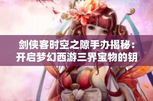剑侠客时空之隙手办揭秘：开启梦幻西游三界宝物的钥匙