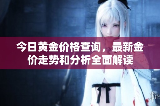 今日黄金价格查询，最新金价走势和分析全面解读