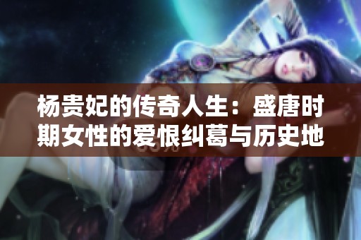 杨贵妃的传奇人生：盛唐时期女性的爱恨纠葛与历史地位探析