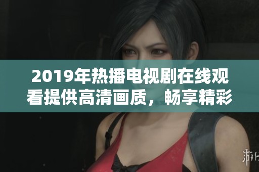 2019年热播电视剧在线观看提供高清画质，畅享精彩剧情与人物发展