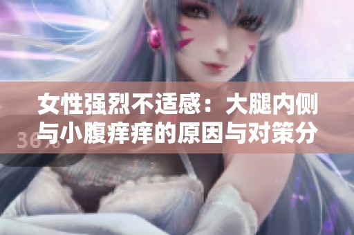 女性强烈不适感：大腿内侧与小腹痒痒的原因与对策分析