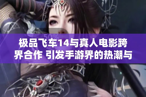 极品飞车14与真人电影跨界合作 引发手游界的热潮与创新