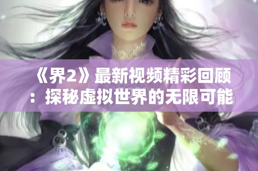 《界2》最新视频精彩回顾：探秘虚拟世界的无限可能与惊艳瞬间