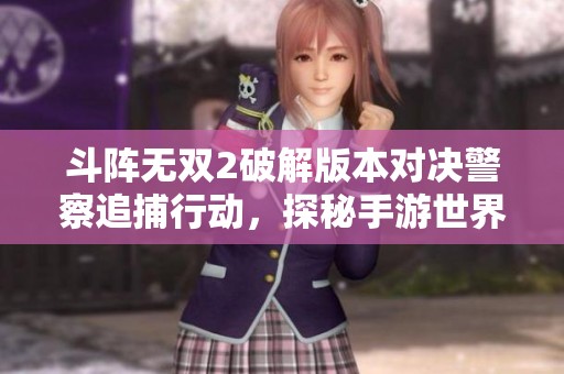 斗阵无双2破解版本对决警察追捕行动，探秘手游世界新挑战