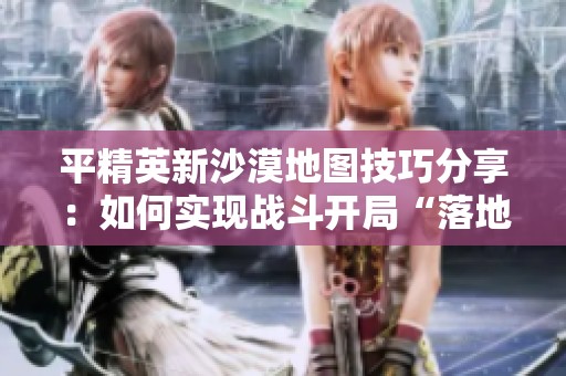 平精英新沙漠地图技巧分享：如何实现战斗开局“落地三杀”