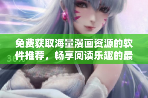 免费获取海量漫画资源的软件推荐，畅享阅读乐趣的最佳选择