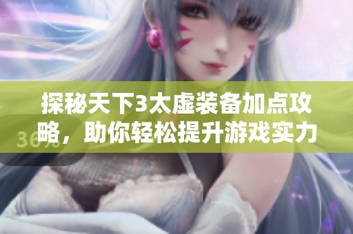 探秘天下3太虚装备加点攻略，助你轻松提升游戏实力