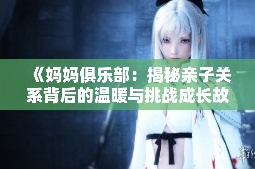 《妈妈俱乐部：揭秘亲子关系背后的温暖与挑战成长故事》